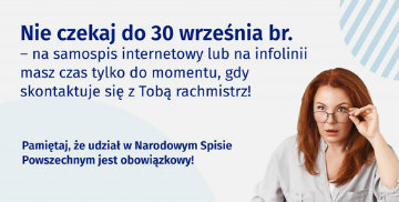 Nie czekaj do 30 września br. - na samospis internetowy lub na infolinii masz czas tylko do momentu, gdy skontaktuje się z Tobą rachmistrz! Pamiętaj, że udział w Narodowym Spisie powszechnym jest obowiązkowy!